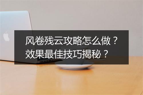 风卷残云攻略怎么做？效果最佳技巧揭秘？