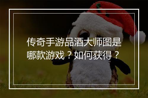 传奇手游品酒大师图是哪款游戏？如何获得？