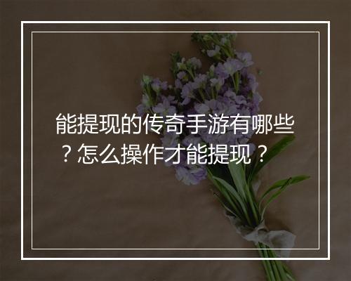 能提现的传奇手游有哪些？怎么操作才能提现？