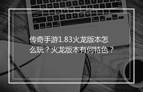 传奇手游1.83火龙版本怎么玩？火龙版本有何特色？
