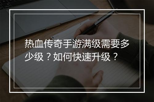 热血传奇手游满级需要多少级？如何快速升级？