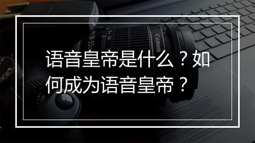 语音皇帝是什么？如何成为语音皇帝？