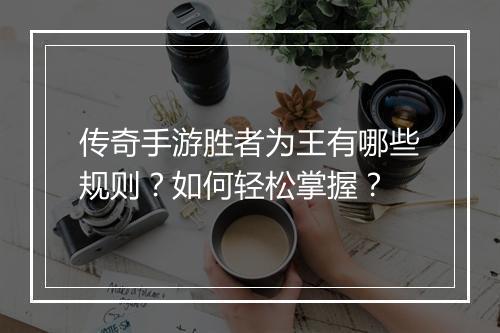 传奇手游胜者为王有哪些规则？如何轻松掌握？
