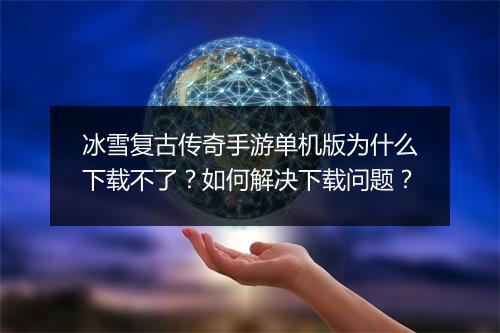 冰雪复古传奇手游单机版为什么下载不了？如何解决下载问题？