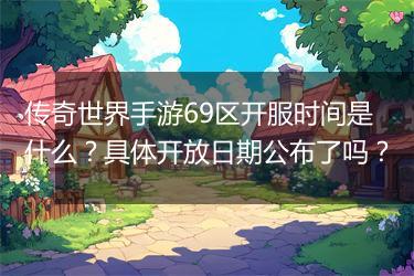 传奇世界手游69区开服时间是什么？具体开放日期公布了吗？