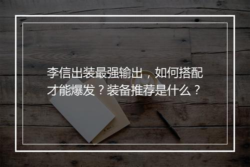 李信出装最强输出，如何搭配才能爆发？装备推荐是什么？