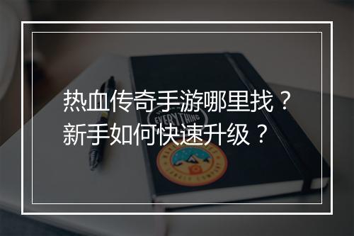热血传奇手游哪里找？新手如何快速升级？