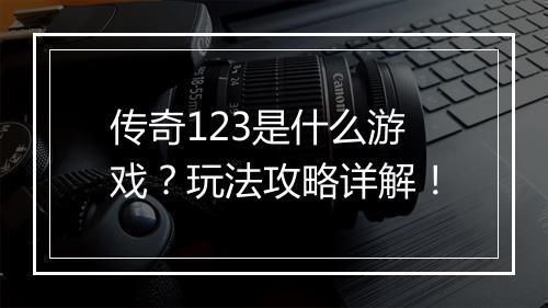 传奇123是什么游戏？玩法攻略详解！
