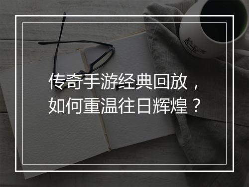 传奇手游经典回放，如何重温往日辉煌？