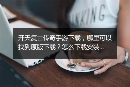 开天复古传奇手游下载，哪里可以找到原版下载？怎么下载安装？
