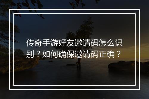 传奇手游好友邀请码怎么识别？如何确保邀请码正确？
