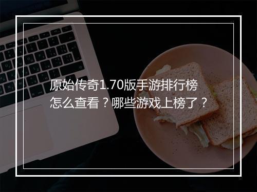 原始传奇1.70版手游排行榜怎么查看？哪些游戏上榜了？
