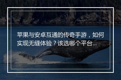 苹果与安卓互通的传奇手游，如何实现无缝体验？该选哪个平台？