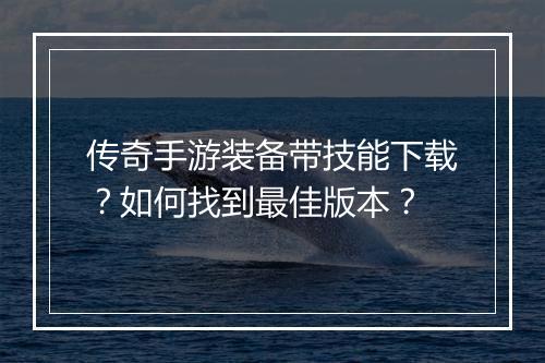 传奇手游装备带技能下载？如何找到最佳版本？