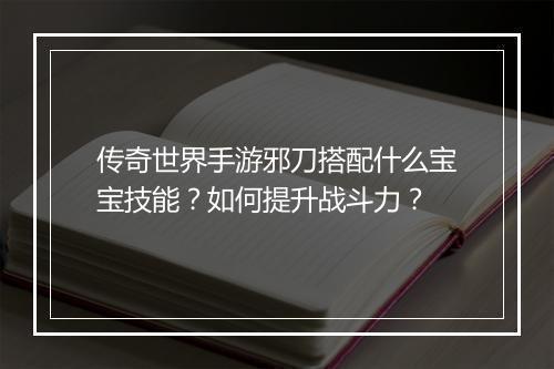 传奇世界手游邪刀搭配什么宝宝技能？如何提升战斗力？