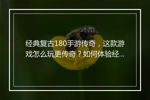 经典复古180手游传奇，这款游戏怎么玩更传奇？如何体验经典魅力？