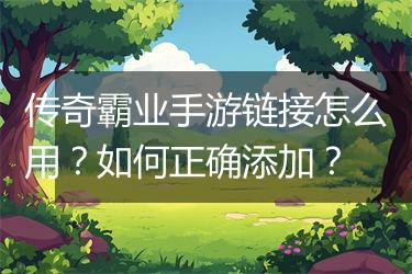 传奇霸业手游链接怎么用？如何正确添加？