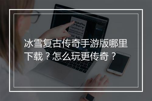 冰雪复古传奇手游版哪里下载？怎么玩更传奇？