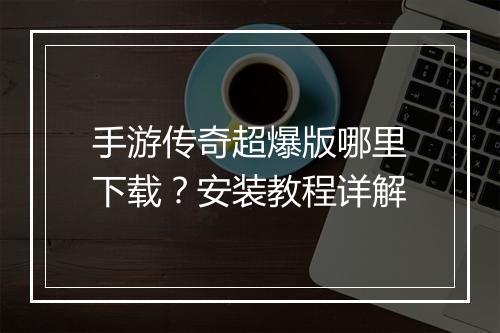 手游传奇超爆版哪里下载？安装教程详解