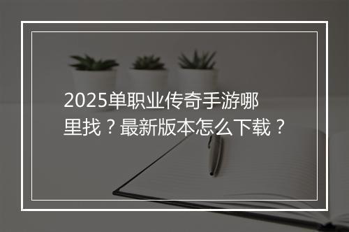 2025单职业传奇手游哪里找？最新版本怎么下载？