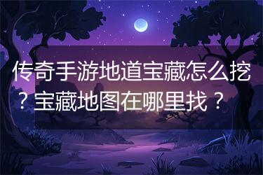 传奇手游地道宝藏怎么挖？宝藏地图在哪里找？