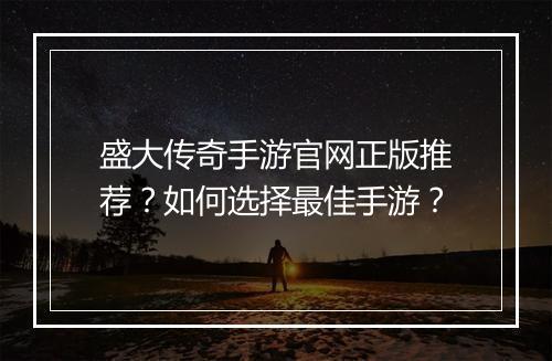 盛大传奇手游官网正版推荐？如何选择最佳手游？