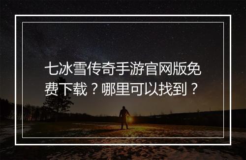七冰雪传奇手游官网版免费下载？哪里可以找到？