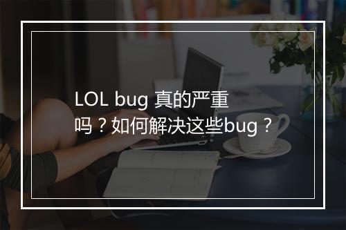 LOL bug 真的严重吗？如何解决这些bug？