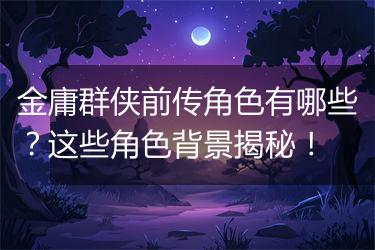 金庸群侠前传角色有哪些？这些角色背景揭秘！