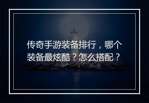 传奇手游装备排行，哪个装备最炫酷？怎么搭配？