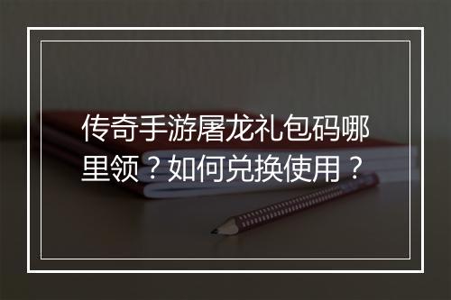 传奇手游屠龙礼包码哪里领？如何兑换使用？