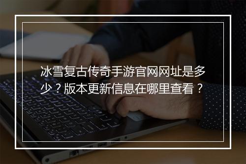 冰雪复古传奇手游官网网址是多少？版本更新信息在哪里查看？