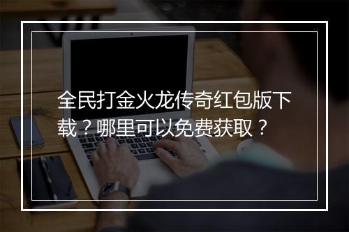 全民打金火龙传奇红包版下载？哪里可以免费获取？