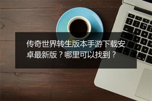 传奇世界转生版本手游下载安卓最新版？哪里可以找到？