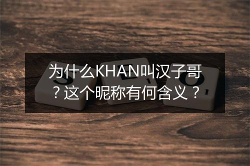 为什么KHAN叫汉子哥？这个昵称有何含义？