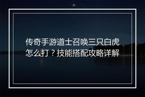 传奇手游道士召唤三只白虎怎么打？技能搭配攻略详解