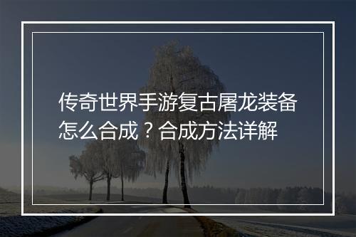 传奇世界手游复古屠龙装备怎么合成？合成方法详解