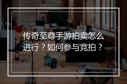 传奇至尊手游拍卖怎么进行？如何参与竞拍？