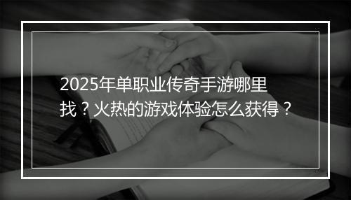 2025年单职业传奇手游哪里找？火热的游戏体验怎么获得？