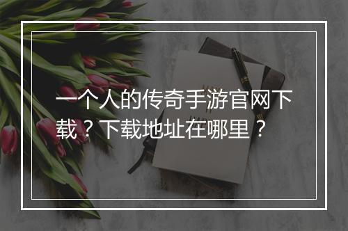 一个人的传奇手游官网下载？下载地址在哪里？