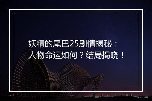 妖精的尾巴25剧情揭秘：人物命运如何？结局揭晓！