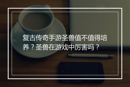 复古传奇手游圣兽值不值得培养？圣兽在游戏中厉害吗？
