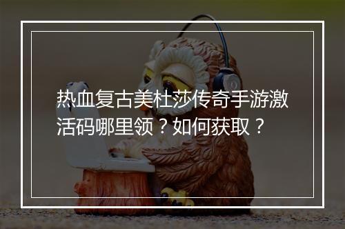 热血复古美杜莎传奇手游激活码哪里领？如何获取？