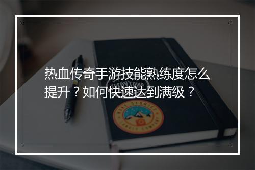 热血传奇手游技能熟练度怎么提升？如何快速达到满级？