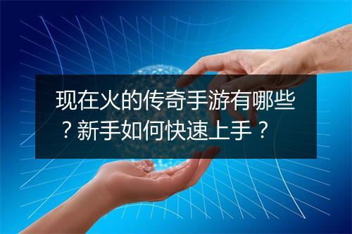 现在火的传奇手游有哪些？新手如何快速上手？