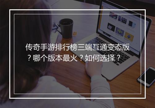 传奇手游排行榜三端互通变态版？哪个版本最火？如何选择？