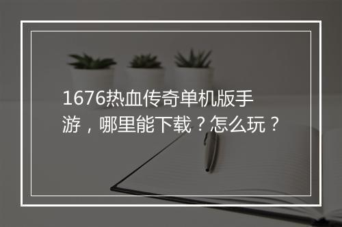 1676热血传奇单机版手游，哪里能下载？怎么玩？