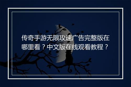 传奇手游无限攻速广告完整版在哪里看？中文版在线观看教程？