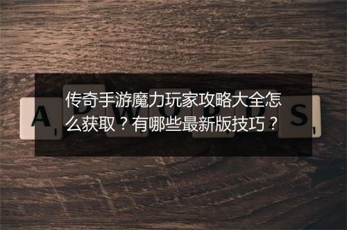 传奇手游魔力玩家攻略大全怎么获取？有哪些最新版技巧？