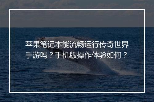 苹果笔记本能流畅运行传奇世界手游吗？手机版操作体验如何？